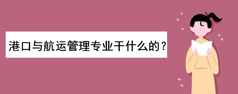 港口与航运管理专业是干什么的?就业方向和前景如何?女生适合吗