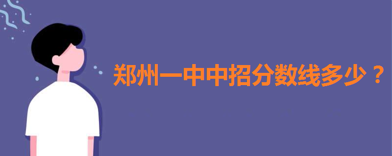 郑州一中怎么样才能考上?中招分数线多少?录取分班情况怎么样