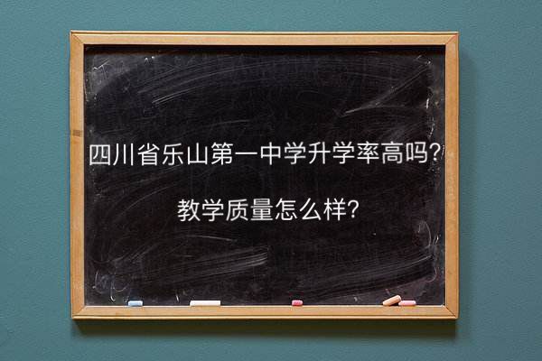 四川省乐山第一中学校升学率高吗教学质量怎样?在乐山市排名第几