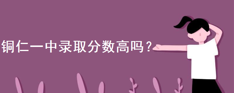 铜仁一中录取分数线高吗多少分可进?铜仁一中2020招生计划怎样的