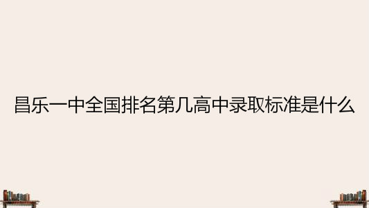 昌乐一中全国排名第几高中录取标准是什么?2020录取分数线多少?