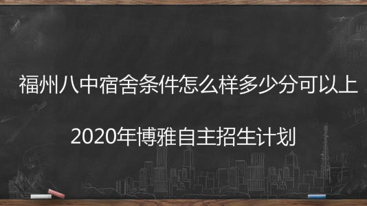 福州八中宿舍条件怎么样多少分可以上?2020年博雅自主招生计划