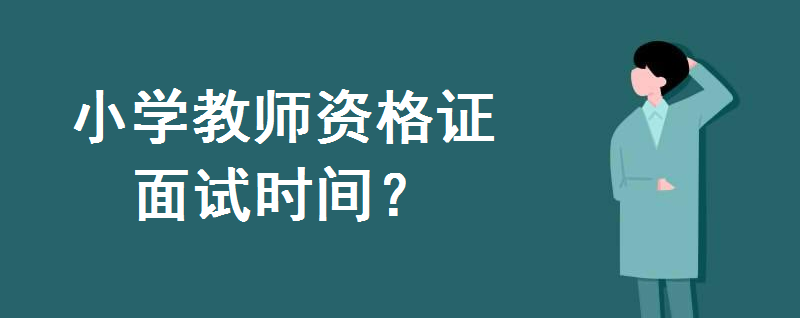小学教师资格证面试时间是什么时候?面试有哪些内容?通过率高吗