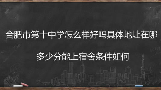 合肥市第十中学怎么样好吗具体地址在哪?多少分能上宿舍条件如何
