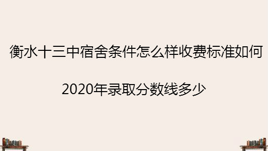 衡水十三中宿舍条件怎么样收费标准如何?2020年录取分数线多少?
