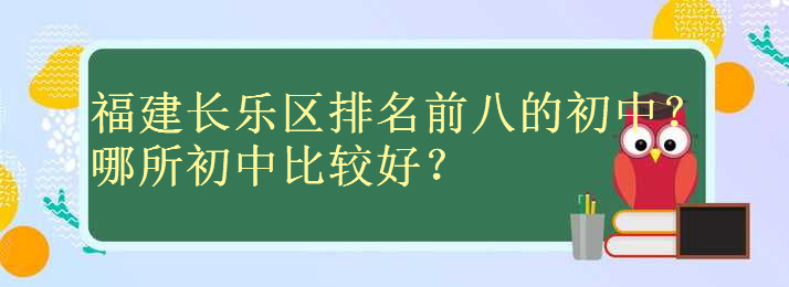 福建长乐区有哪些初中排名前八揭秘?长乐初中哪所学校比较好?