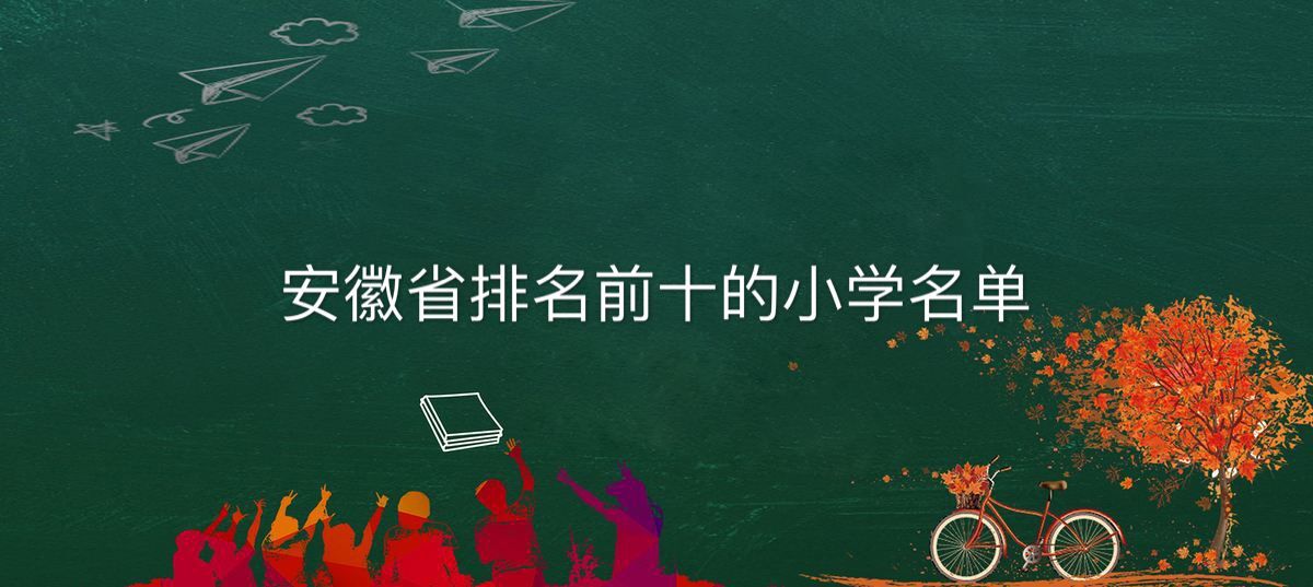 安徽省有多少所小学其中哪所最好?盘点安徽省排名前十的小学名单