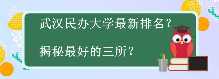 武汉民办大学有哪些最新排名一览表出炉?揭秘最好的三所?