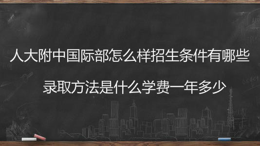 人大附中国际部怎么样招生条件有哪些?录取方法是什么学费多少?