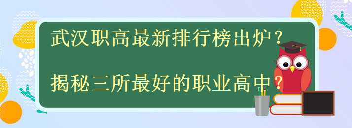 武汉有哪些职高最新排行榜出炉?揭秘三所最好的职业高中?