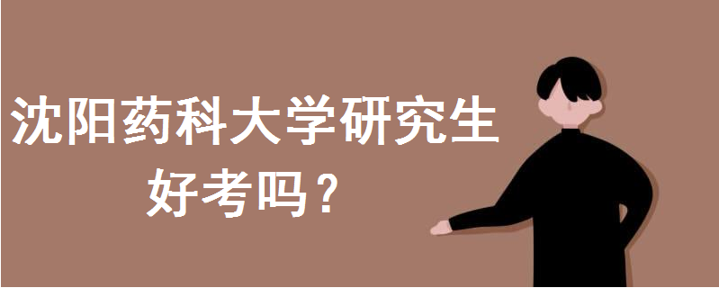 沈阳药科大学研究生好考吗?录取分数线多少?招生简章出炉了吗