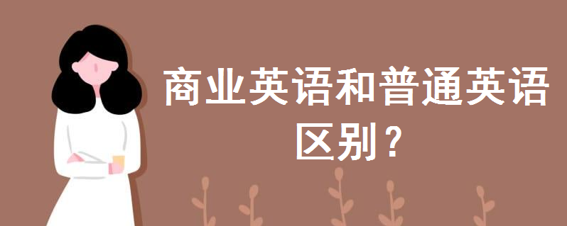 商业英语和普通英语的区别有哪些?商业英语是做什么的含金量高吗