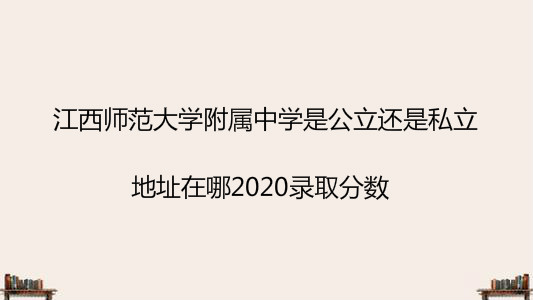 江西师范大学附属中学是公立还是私立?地址在哪2020录取分数