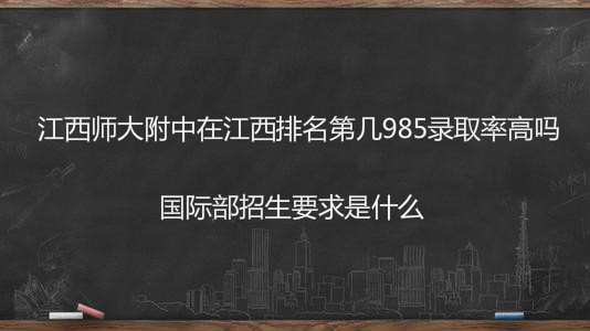 江西师大附中在江西排名第几985录取率高吗?国际部招生要求如何
