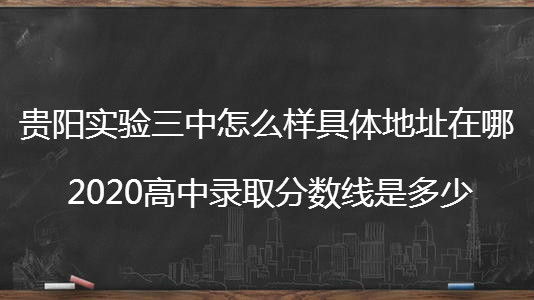 贵阳实验三中怎么样具体地址在哪?2020高中录取分数线是多少?