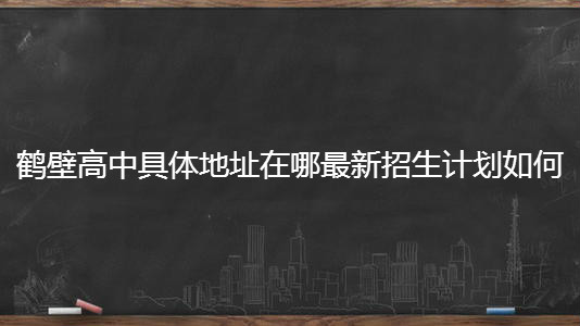 鹤壁高中具体地址在哪最新招生计划如何?2020高考喜报出炉