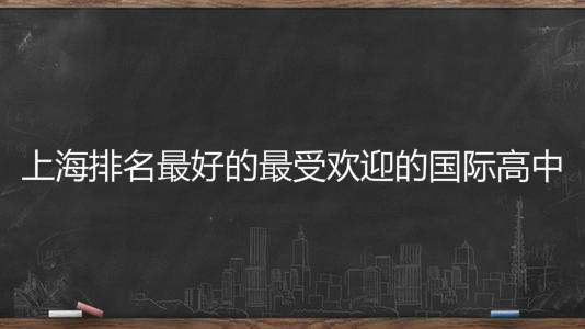 上海有哪些国际高中?揭秘上海最好的最受欢迎的国际高中排行榜