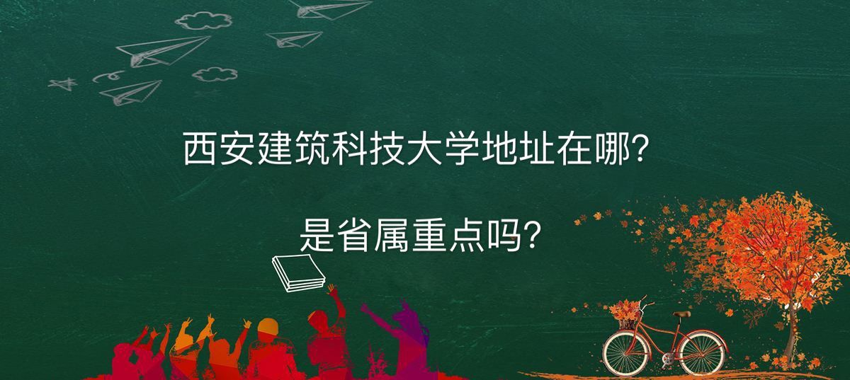 西安建筑科技大学在哪是省属重点吗?全国排名第几好就业的专业