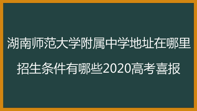 湖南师范大学附属中学地址在哪里?招生条件有哪些2020高考喜报