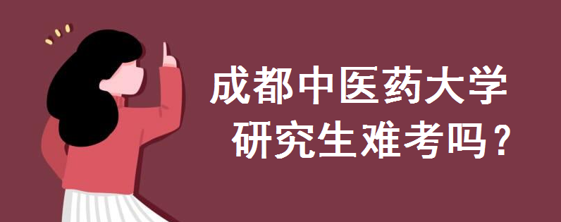 成都中医药大学研究生难考吗?考研要求是怎样的?录取线是多少分