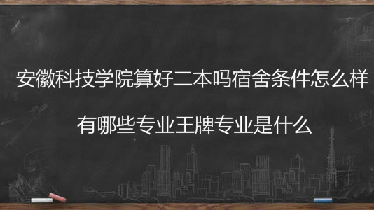 安徽科技学院算好二本吗宿舍条件怎么样?有哪些专业王牌专业介绍