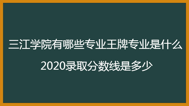 三江学院有哪些专业王牌专业是什么?2020录取分数线是多少?