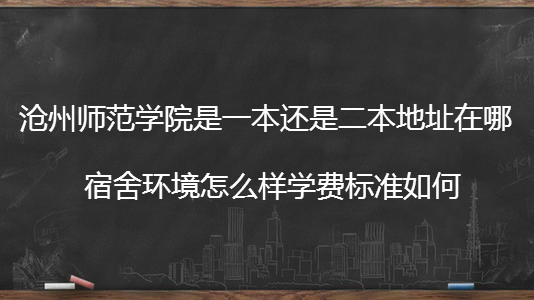 沧州师范学院是一本还是二本地址在哪?宿舍环境怎么样学费多少钱