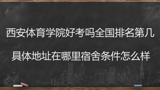 西安体育学院好考吗全国排名第几?具体地址在哪里宿舍条件怎么样