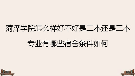 菏泽学院怎么样好不好是二本还是三本?专业有哪些宿舍条件如何?