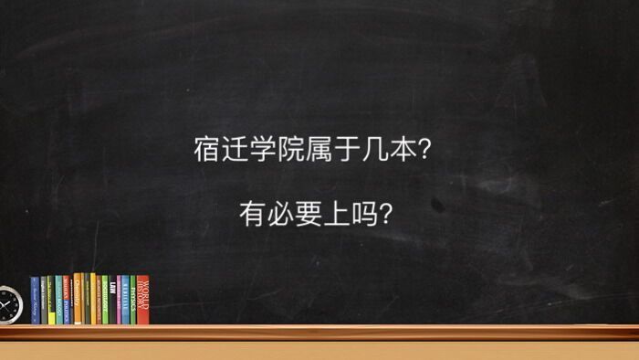 宿迁学院属于几本有必要上吗?宿舍条件好不好2020录取分数线多少