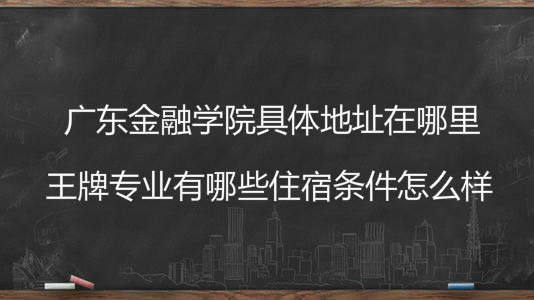 广东金融学院具体地址在哪里?王牌专业有哪些住宿条件怎么样?