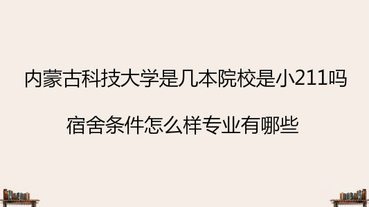 内蒙古科技大学是几本院校是小211吗?宿舍条件怎么样专业有哪些