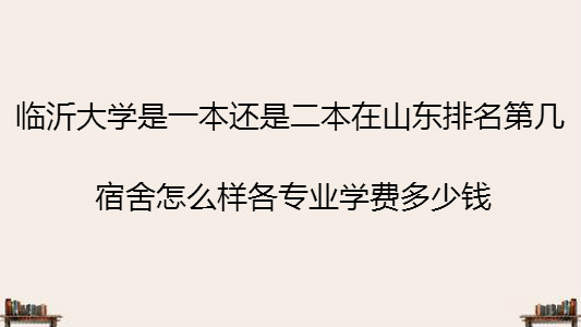 临沂大学是一本还是二本在山东排名第几?宿舍及各专业学费介绍
