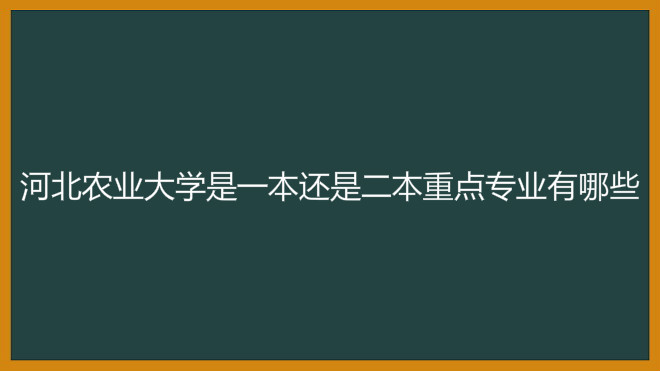河北农业大学是一本还是二本重点专业有哪些?宿舍条件怎么样?
