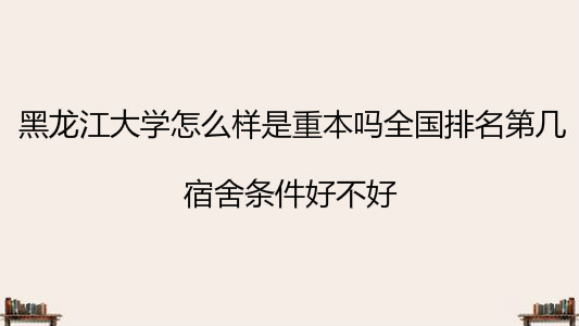 黑龙江大学怎么样是重本吗全国排名第几?宿舍条件好不好?
