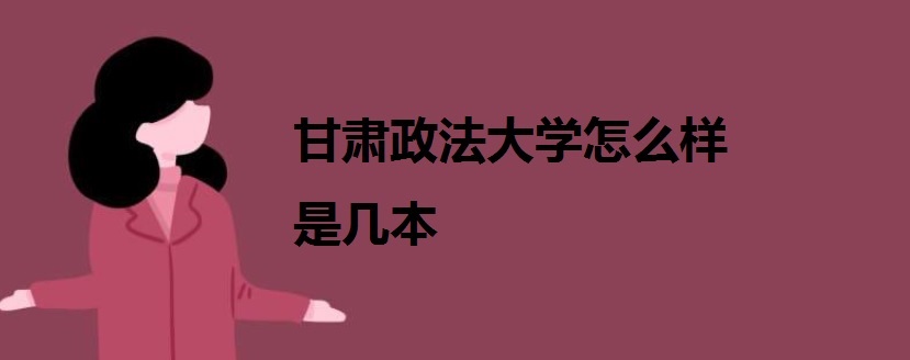 甘肃政法大学怎么样是几本?最好的专业是什么就业情况如何