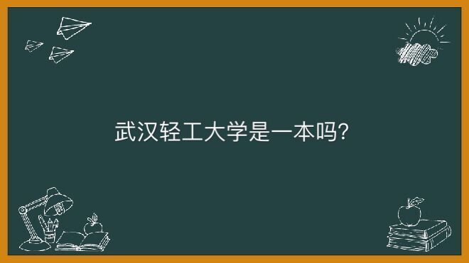 武汉轻工大学是一本吗在武汉排名第几?是名校吗优势专业排名揭秘