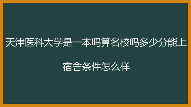 天津医科大学是一本吗算名校吗多少分能上?宿舍条件怎么样?