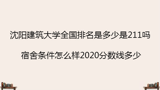 沈阳建筑大学全国排名是多少是211吗?宿舍怎么样2023分数线多少