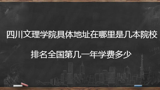 四川文理学院具体地址在哪是几本院校?排名全国第几一年学费多少