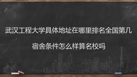 武汉工程大学具体地址在哪排名全国第几?宿舍条件怎么样算名校吗