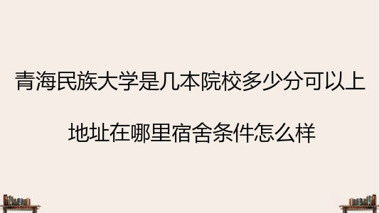 青海民族大学是几本院校多少分可以上?地址在哪里宿舍条件怎么样