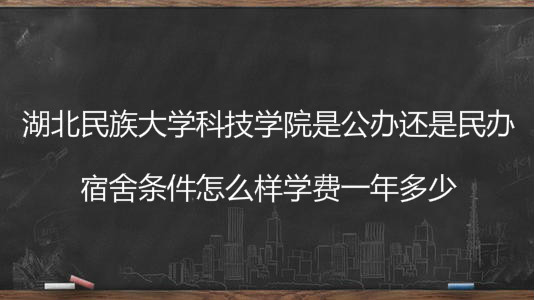 湖北民族大学科技学院是公办还是民办?宿舍条件怎么样学费多少钱