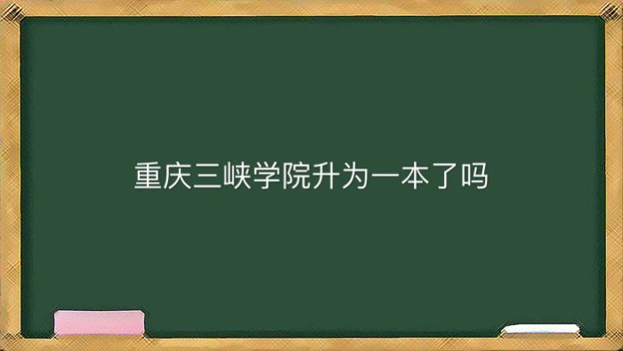 重庆三峡学院升为一本了吗学费是多少?好就业吗宿舍条件如何?