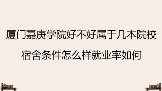 厦门嘉庚学院好不好属于几本院校?宿舍条件怎么样就业率如何?