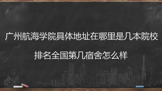 广州航海学院具体地址在哪里是几本院校?排名全国第几宿舍怎么样