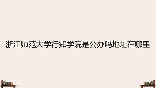 浙江师范大学行知学院是公办吗地址在哪里?2020录取分数线多少?