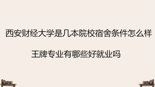 西安财经大学是几本院校宿舍条件怎么样?王牌专业有哪些好就业吗