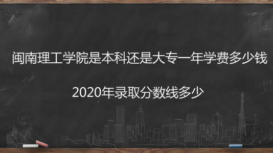 闽南理工学院是本科还是大专一年学费多少?2020年录取分数线多少