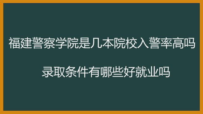福建警察学院是几本院校入警率高吗?录取条件有哪些好就业吗?
